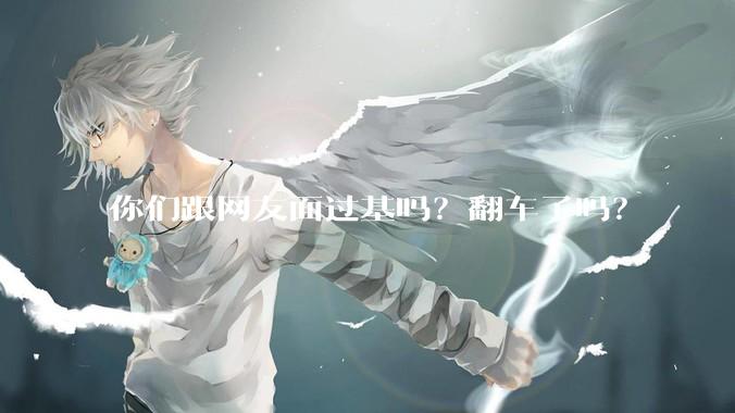 你们跟网友面过基吗？翻车了吗？